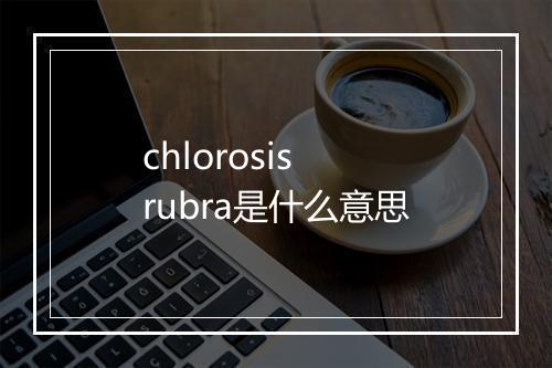 chlorosis rubra是什么意思