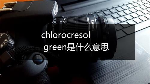 chlorocresol green是什么意思