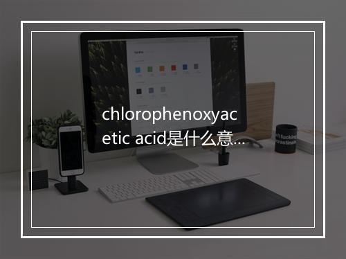 chlorophenoxyacetic acid是什么意思