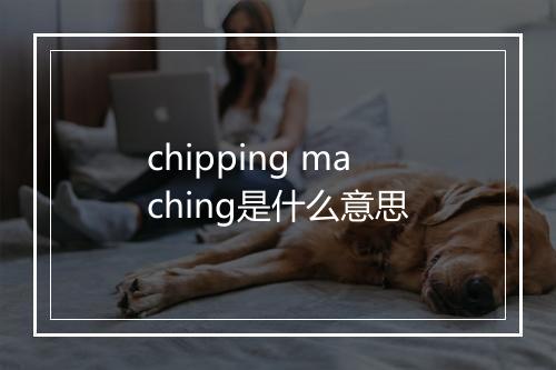 chipping maching是什么意思