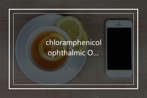 chloramphenicol ophthalmic Ointment是什么意思