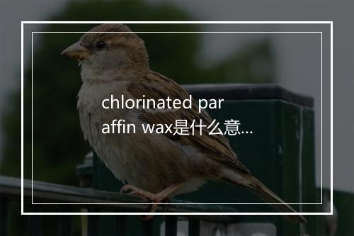 chlorinated paraffin wax是什么意思