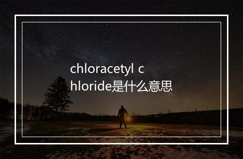 chloracetyl chloride是什么意思