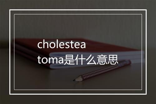 cholesteatoma是什么意思