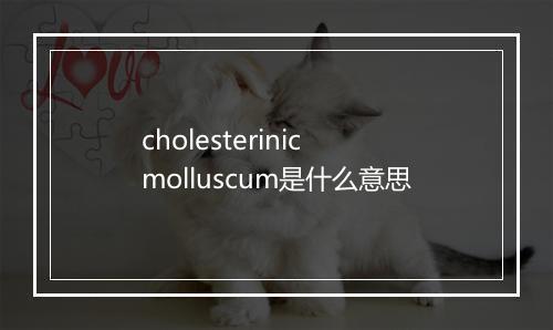 cholesterinic molluscum是什么意思