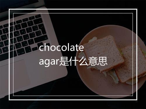 chocolate agar是什么意思