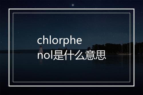 chlorphenol是什么意思