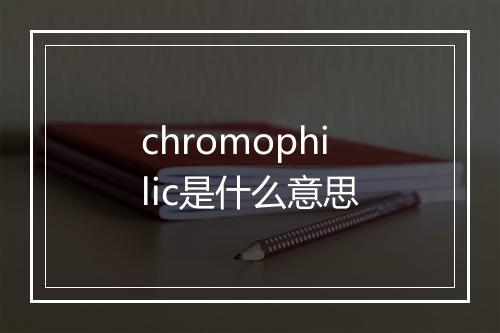 chromophilic是什么意思