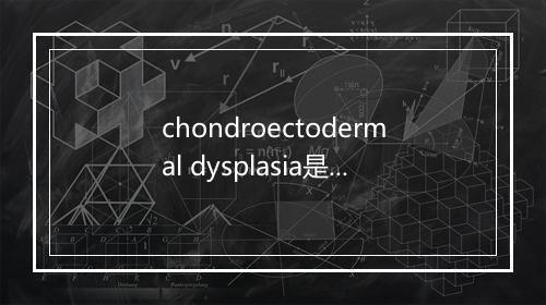 chondroectodermal dysplasia是什么意思