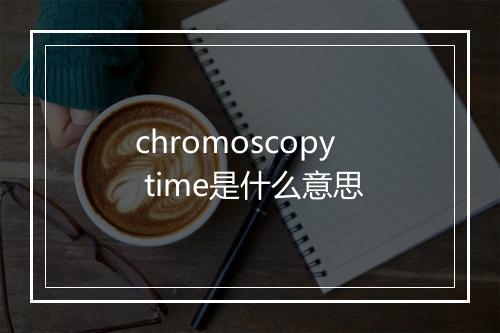 chromoscopy time是什么意思