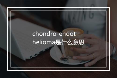 chondro-endothelioma是什么意思