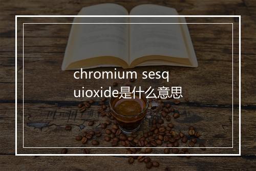 chromium sesquioxide是什么意思