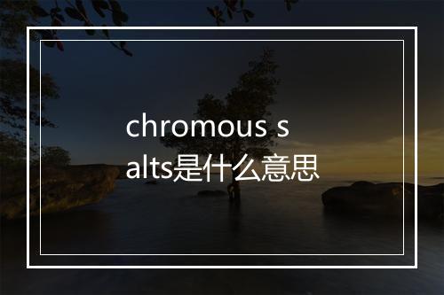 chromous salts是什么意思