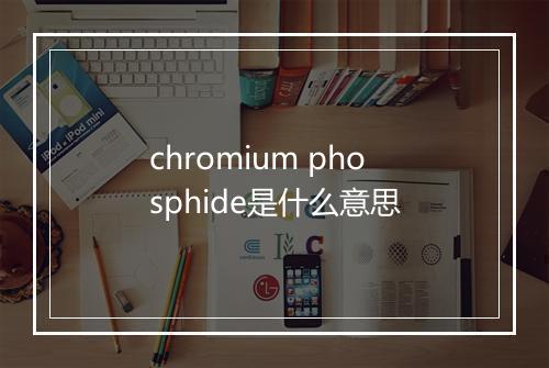 chromium phosphide是什么意思