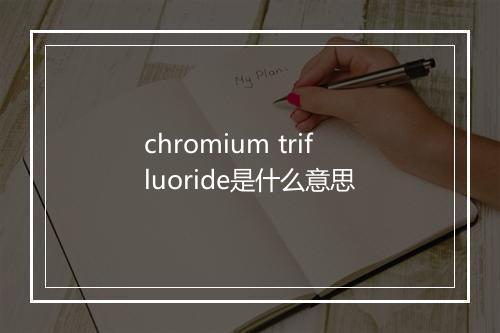 chromium trifluoride是什么意思