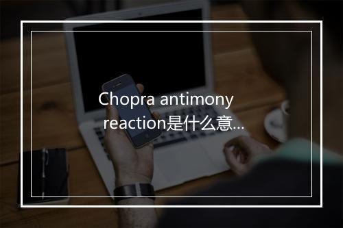 Chopra antimony reaction是什么意思