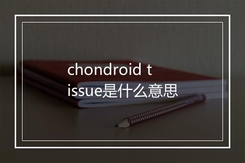 chondroid tissue是什么意思