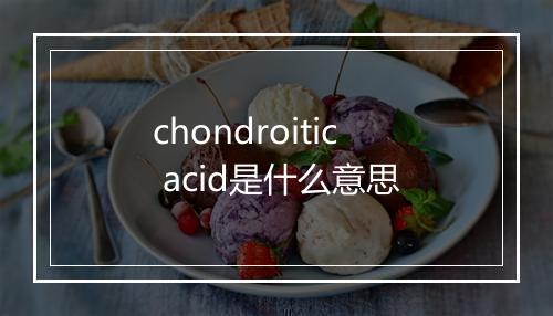 chondroitic acid是什么意思