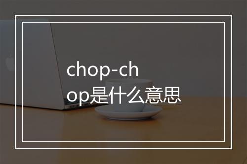 chop-chop是什么意思