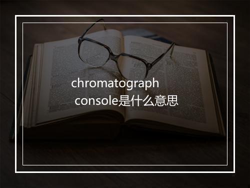 chromatograph console是什么意思