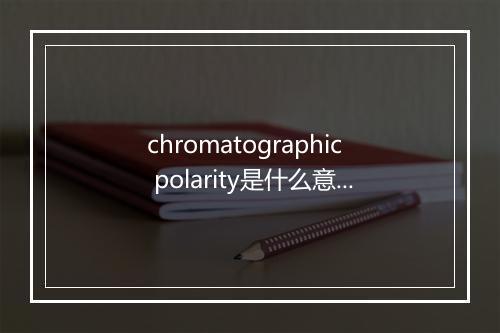 chromatographic polarity是什么意思