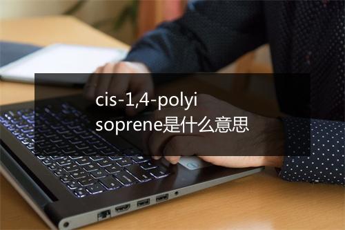 cis-1,4-polyisoprene是什么意思