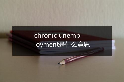 chronic unemployment是什么意思