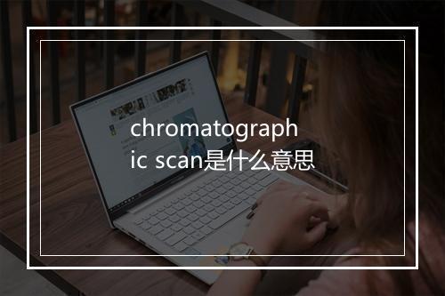 chromatographic scan是什么意思