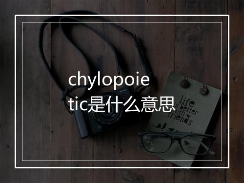 chylopoietic是什么意思