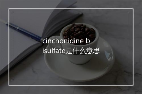 cinchonidine bisulfate是什么意思