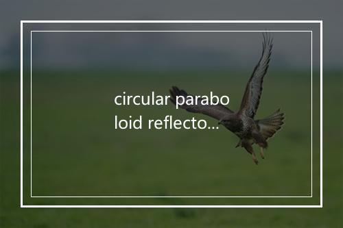 circular paraboloid reflector是什么意思