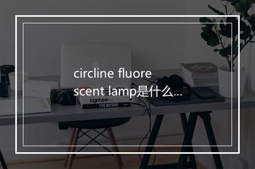 circline fluorescent lamp是什么意思