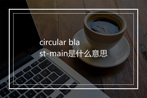 circular blast-main是什么意思