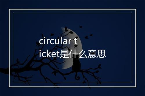 circular ticket是什么意思