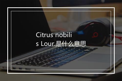 Citrus nobilis Lour.是什么意思