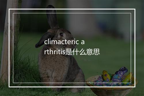 climacteric arthritis是什么意思