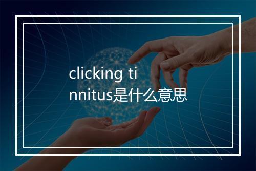 clicking tinnitus是什么意思