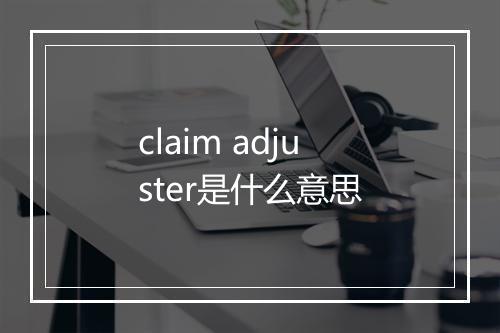 claim adjuster是什么意思