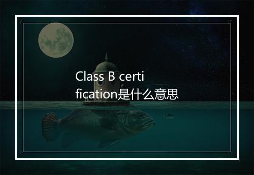 Class B certification是什么意思