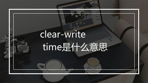 clear-write time是什么意思