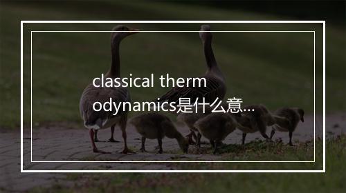 classical thermodynamics是什么意思