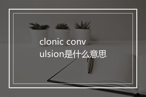 clonic convulsion是什么意思