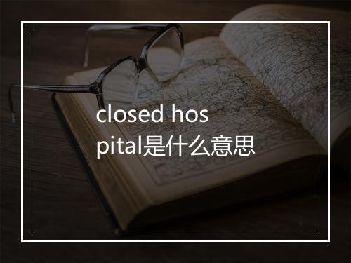 closed hospital是什么意思