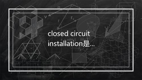 closed circuit installation是什么意思