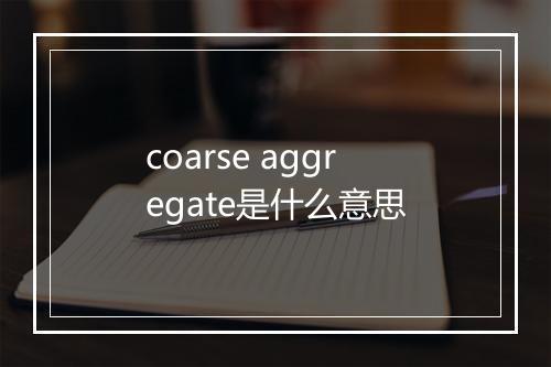 coarse aggregate是什么意思