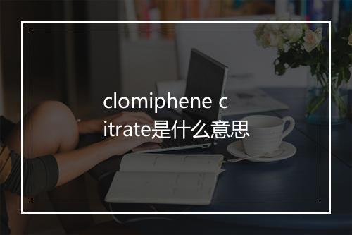 clomiphene citrate是什么意思