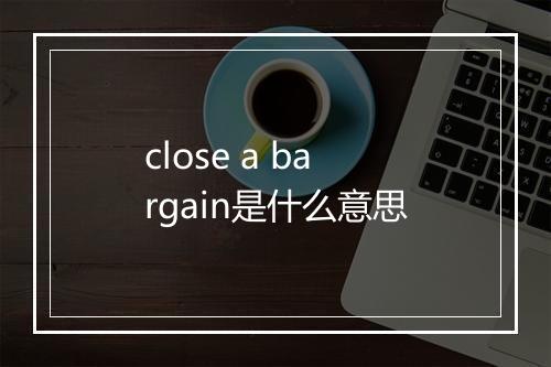 close a bargain是什么意思