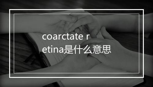 coarctate retina是什么意思