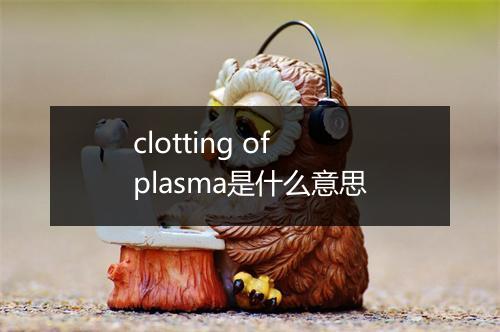 clotting of plasma是什么意思