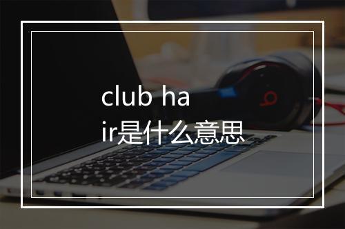 club hair是什么意思